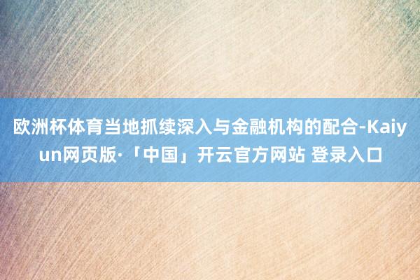 欧洲杯体育当地抓续深入与金融机构的配合-Kaiyun网页版·「中国」开云官方网站 登录入口