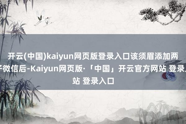 开云(中国)kaiyun网页版登录入口该须眉添加两女子微信后-Kaiyun网页版·「中国」开云官方网站 登录入口