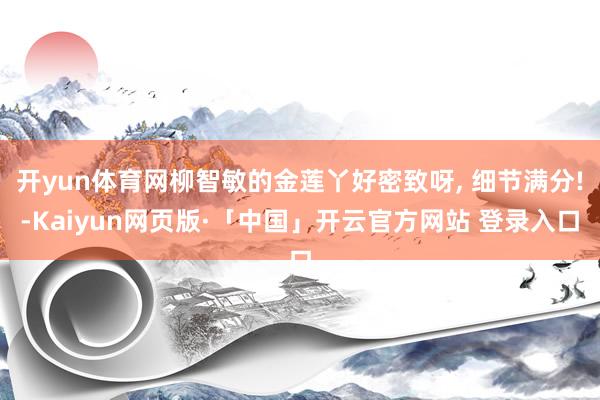 开yun体育网柳智敏的金莲丫好密致呀, 细节满分!-Kaiyun网页版·「中国」开云官方网站 登录入口