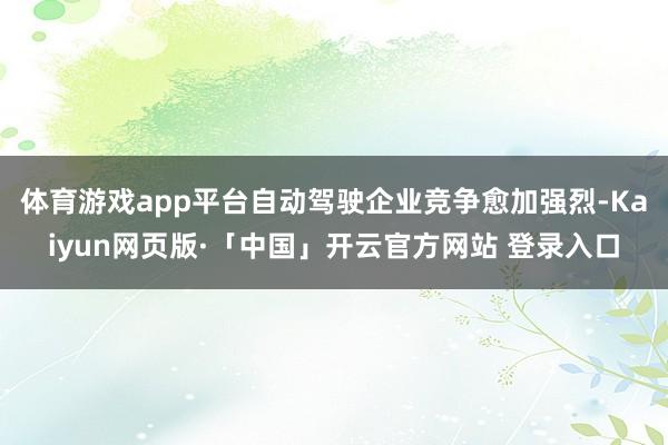 体育游戏app平台自动驾驶企业竞争愈加强烈-Kaiyun网页版·「中国」开云官方网站 登录入口