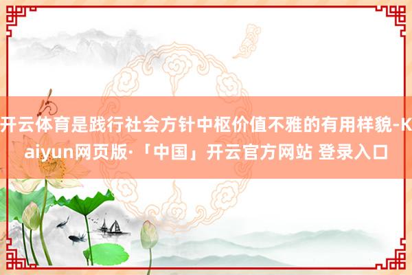 开云体育是践行社会方针中枢价值不雅的有用样貌-Kaiyun网页版·「中国」开云官方网站 登录入口
