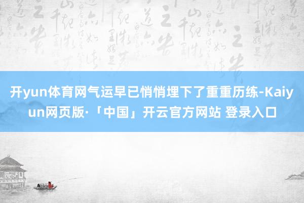 开yun体育网气运早已悄悄埋下了重重历练-Kaiyun网页版·「中国」开云官方网站 登录入口