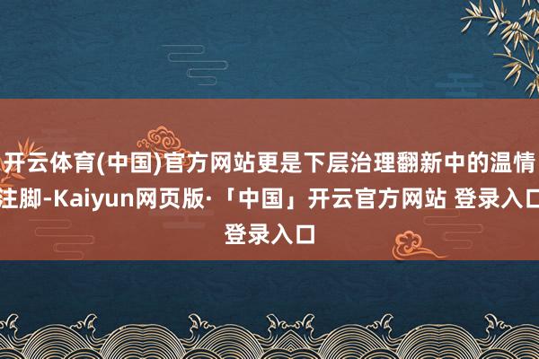 开云体育(中国)官方网站更是下层治理翻新中的温情注脚-Kaiyun网页版·「中国」开云官方网站 登录入口