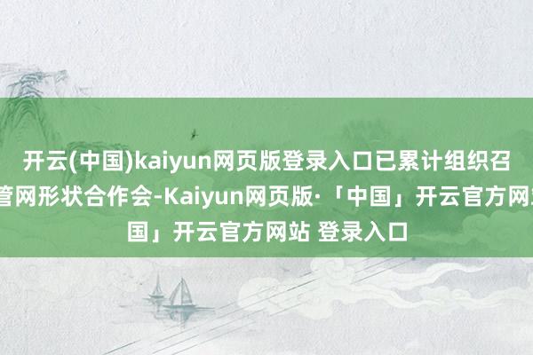 开云(中国)kaiyun网页版登录入口已累计组织召开5场健康管网形状合作会-Kaiyun网页版·「中国」开云官方网站 登录入口