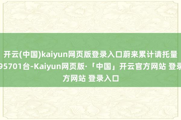 开云(中国)kaiyun网页版登录入口蔚来累计请托量达到95701台-Kaiyun网页版·「中国」开云官方网站 登录入口