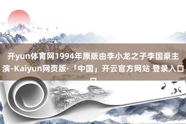 开yun体育网　　1994年原版由李小龙之子李国豪主演-Kaiyun网页版·「中国」开云官方网站 登录入口