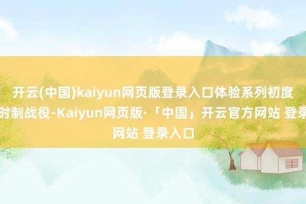 开云(中国)kaiyun网页版登录入口体验系列初度的即时制战役-Kaiyun网页版·「中国」开云官方网站 登录入口