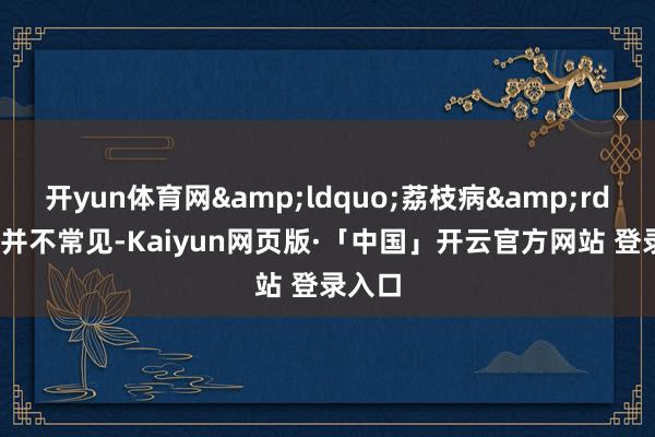开yun体育网&ldquo;荔枝病&rdquo;并不常见-Kaiyun网页版·「中国」开云官方网站 登录入口