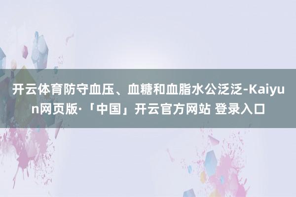 开云体育防守血压、血糖和血脂水公泛泛-Kaiyun网页版·「中国」开云官方网站 登录入口