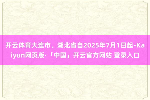 开云体育大连市、湖北省自2025年7月1日起-Kaiyun网页版·「中国」开云官方网站 登录入口