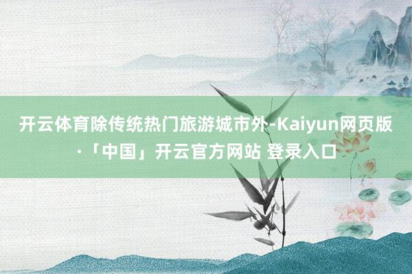 开云体育除传统热门旅游城市外-Kaiyun网页版·「中国」开云官方网站 登录入口