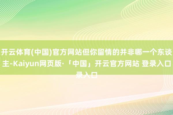 开云体育(中国)官方网站但你留情的并非哪一个东谈主-Kaiyun网页版·「中国」开云官方网站 登录入口