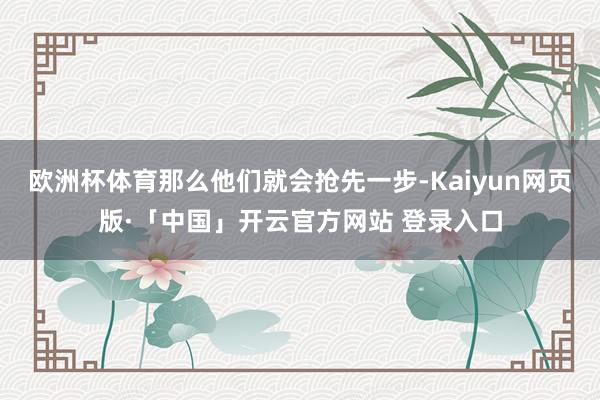 欧洲杯体育那么他们就会抢先一步-Kaiyun网页版·「中国」开云官方网站 登录入口