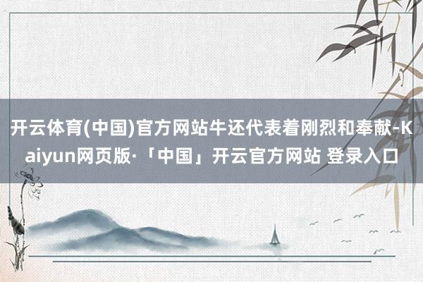 开云体育(中国)官方网站牛还代表着刚烈和奉献-Kaiyun网页版·「中国」开云官方网站 登录入口