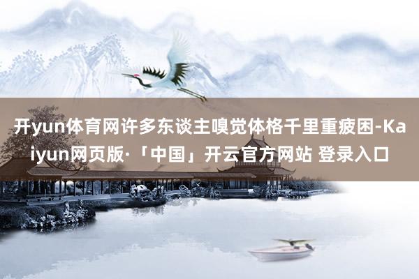 开yun体育网许多东谈主嗅觉体格千里重疲困-Kaiyun网页版·「中国」开云官方网站 登录入口
