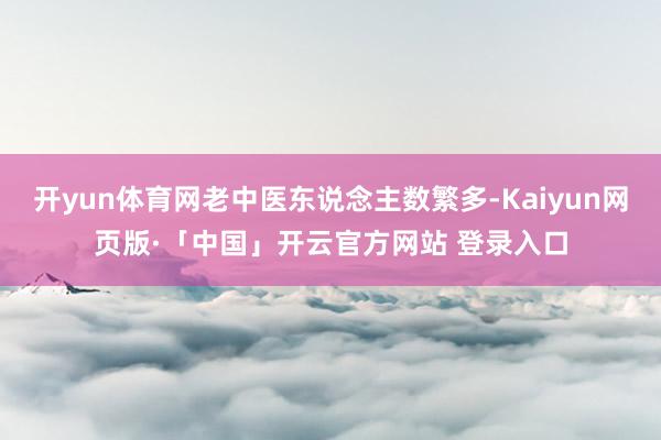 开yun体育网老中医东说念主数繁多-Kaiyun网页版·「中国」开云官方网站 登录入口