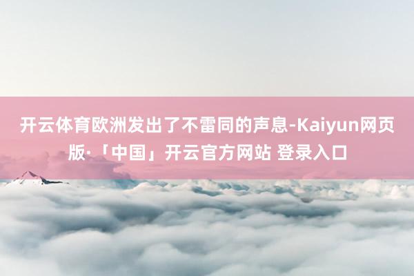 开云体育欧洲发出了不雷同的声息-Kaiyun网页版·「中国」开云官方网站 登录入口
