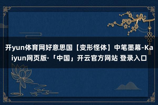 开yun体育网好意思国【变形怪体】中笔墨幕-Kaiyun网页版·「中国」开云官方网站 登录入口