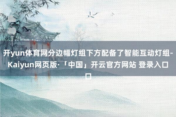 开yun体育网分边幅灯组下方配备了智能互动灯组-Kaiyun网页版·「中国」开云官方网站 登录入口