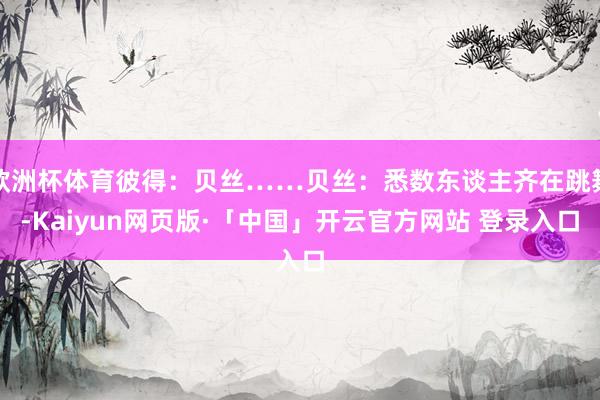 欧洲杯体育彼得：贝丝……贝丝：悉数东谈主齐在跳舞-Kaiyun网页版·「中国」开云官方网站 登录入口