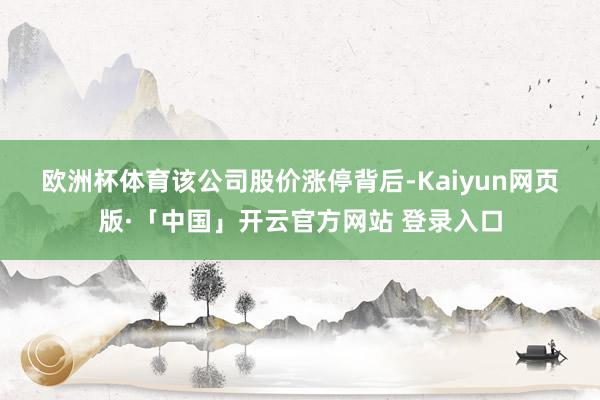 欧洲杯体育　　该公司股价涨停背后-Kaiyun网页版·「中国」开云官方网站 登录入口