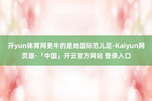 开yun体育网更牛的是她国际范儿足-Kaiyun网页版·「中国」开云官方网站 登录入口