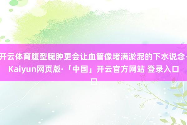 开云体育腹型臃肿更会让血管像堵满淤泥的下水说念-Kaiyun网页版·「中国」开云官方网站 登录入口