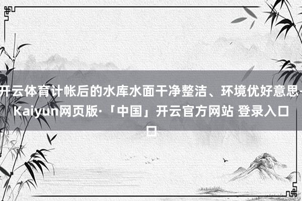 开云体育计帐后的水库水面干净整洁、环境优好意思-Kaiyun网页版·「中国」开云官方网站 登录入口