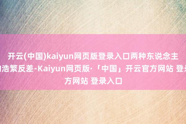 开云(中国)kaiyun网页版登录入口两种东说念主生”的浩繁反差-Kaiyun网页版·「中国」开云官方网站 登录入口