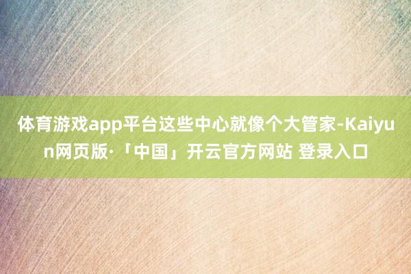 体育游戏app平台这些中心就像个大管家-Kaiyun网页版·「中国」开云官方网站 登录入口