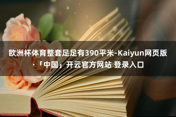 欧洲杯体育整套足足有390平米-Kaiyun网页版·「中国」开云官方网站 登录入口