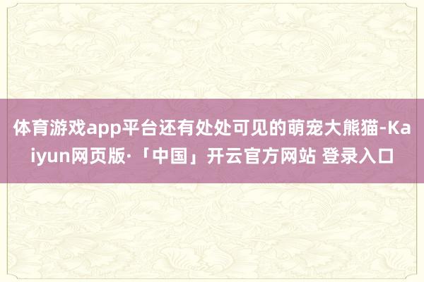 体育游戏app平台还有处处可见的萌宠大熊猫-Kaiyun网页版·「中国」开云官方网站 登录入口