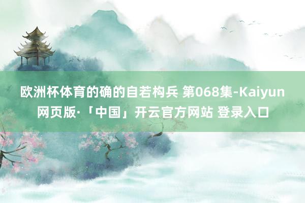 欧洲杯体育的确的自若构兵 第068集-Kaiyun网页版·「中国」开云官方网站 登录入口