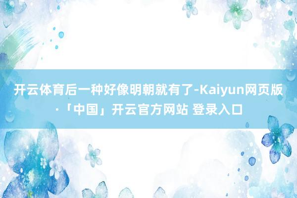 开云体育后一种好像明朝就有了-Kaiyun网页版·「中国」开云官方网站 登录入口