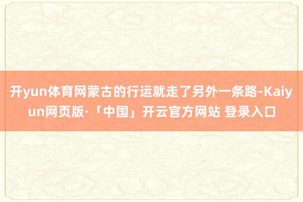 开yun体育网蒙古的行运就走了另外一条路-Kaiyun网页版·「中国」开云官方网站 登录入口