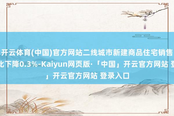 开云体育(中国)官方网站二线城市新建商品住宅销售价钱环比下降0.3%-Kaiyun网页版·「中国」开云官方网站 登录入口