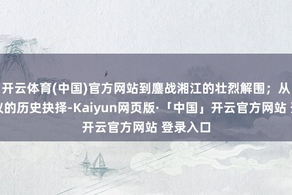 开云体育(中国)官方网站到鏖战湘江的壮烈解围；从遵义会议的历史抉择-Kaiyun网页版·「中国」开云官方网站 登录入口