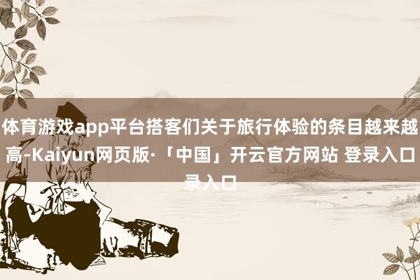 体育游戏app平台搭客们关于旅行体验的条目越来越高-Kaiyun网页版·「中国」开云官方网站 登录入口