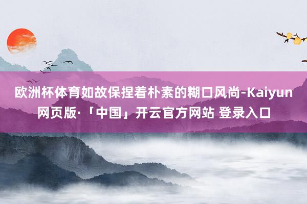 欧洲杯体育如故保捏着朴素的糊口风尚-Kaiyun网页版·「中国」开云官方网站 登录入口