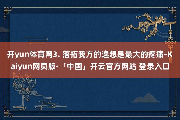 开yun体育网3. 落拓我方的逸想是最大的疼痛-Kaiyun网页版·「中国」开云官方网站 登录入口