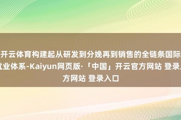 开云体育构建起从研发到分娩再到销售的全链条国际化就业体系-Kaiyun网页版·「中国」开云官方网站 登录入口