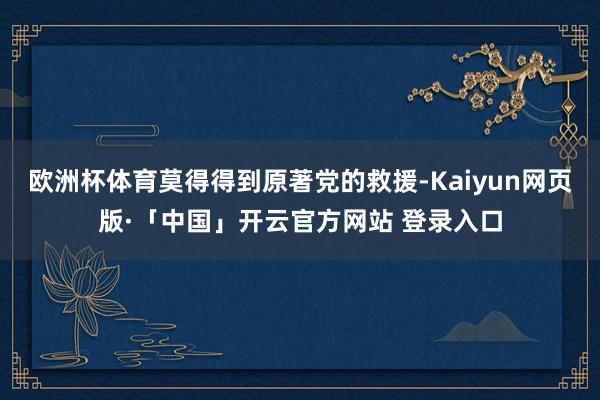 欧洲杯体育莫得得到原著党的救援-Kaiyun网页版·「中国」开云官方网站 登录入口