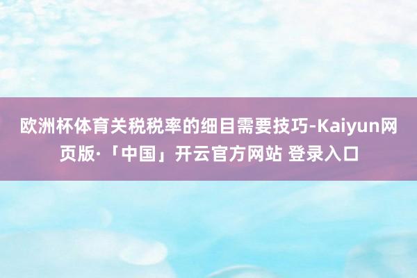 欧洲杯体育关税税率的细目需要技巧-Kaiyun网页版·「中国」开云官方网站 登录入口