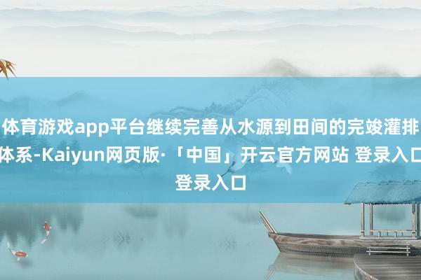 体育游戏app平台继续完善从水源到田间的完竣灌排体系-Kaiyun网页版·「中国」开云官方网站 登录入口