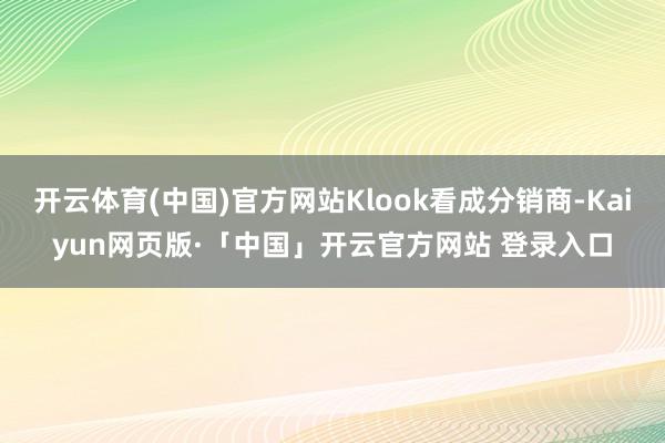 开云体育(中国)官方网站Klook看成分销商-Kaiyun网页版·「中国」开云官方网站 登录入口