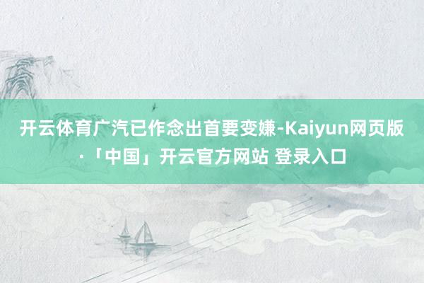 开云体育广汽已作念出首要变嫌-Kaiyun网页版·「中国」开云官方网站 登录入口