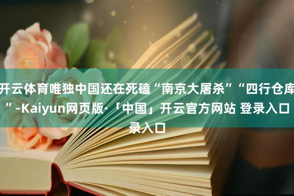 开云体育唯独中国还在死磕“南京大屠杀”“四行仓库”-Kaiyun网页版·「中国」开云官方网站 登录入口