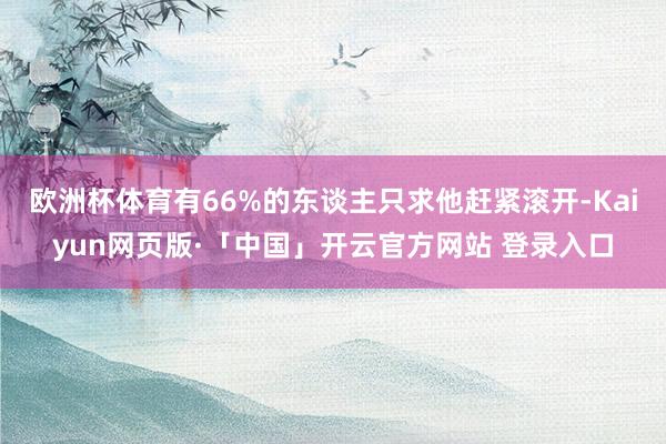 欧洲杯体育有66%的东谈主只求他赶紧滚开-Kaiyun网页版·「中国」开云官方网站 登录入口