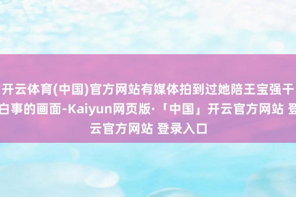 开云体育(中国)官方网站有媒体拍到过她陪王宝强干预家眷白事的画面-Kaiyun网页版·「中国」开云官方网站 登录入口