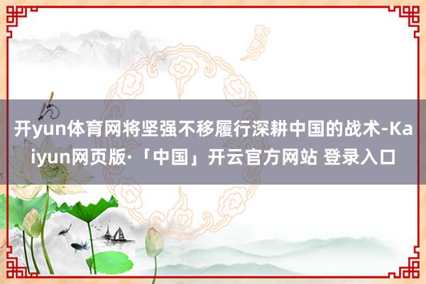 开yun体育网将坚强不移履行深耕中国的战术-Kaiyun网页版·「中国」开云官方网站 登录入口